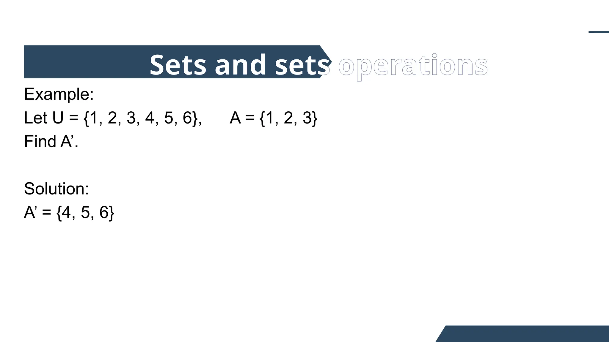Example:
Let U = {1, 2, 3, 4, 5, 6}, A = {1, 2, 3}
Find A’.
Solution:
A’ = {4, 5, 6}
Sets and sets operations
 