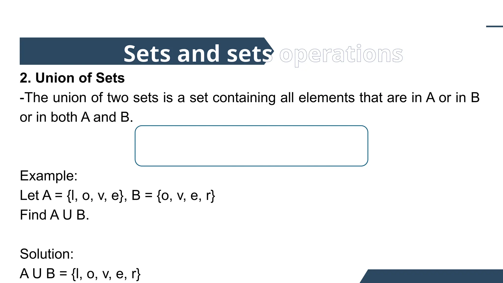 2. Union of Sets
-The union of two sets is a set containing all elements that are in A or in B
or in both A and B.
Example:
Let A = {l, o, v, e}, B = {o, v, e, r}
Find A U B.
Solution:
A U B = {l, o, v, e, r}
Sets and sets operations
 