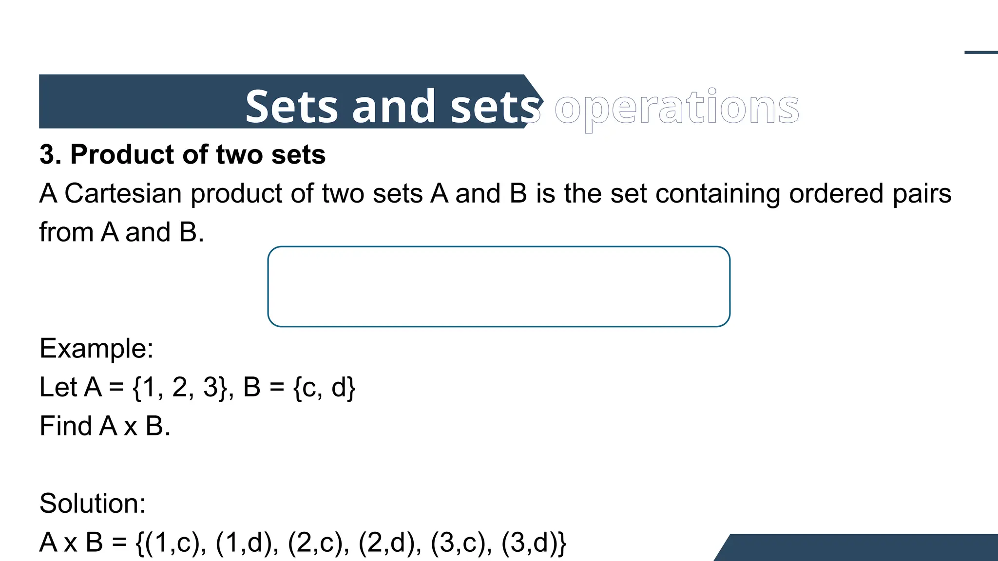 3. Product of two sets
A Cartesian product of two sets A and B is the set containing ordered pairs
from A and B.
Example:
Let A = {1, 2, 3}, B = {c, d}
Find A x B.
Solution:
A x B = {(1,c), (1,d), (2,c), (2,d), (3,c), (3,d)}
Sets and sets operations
 