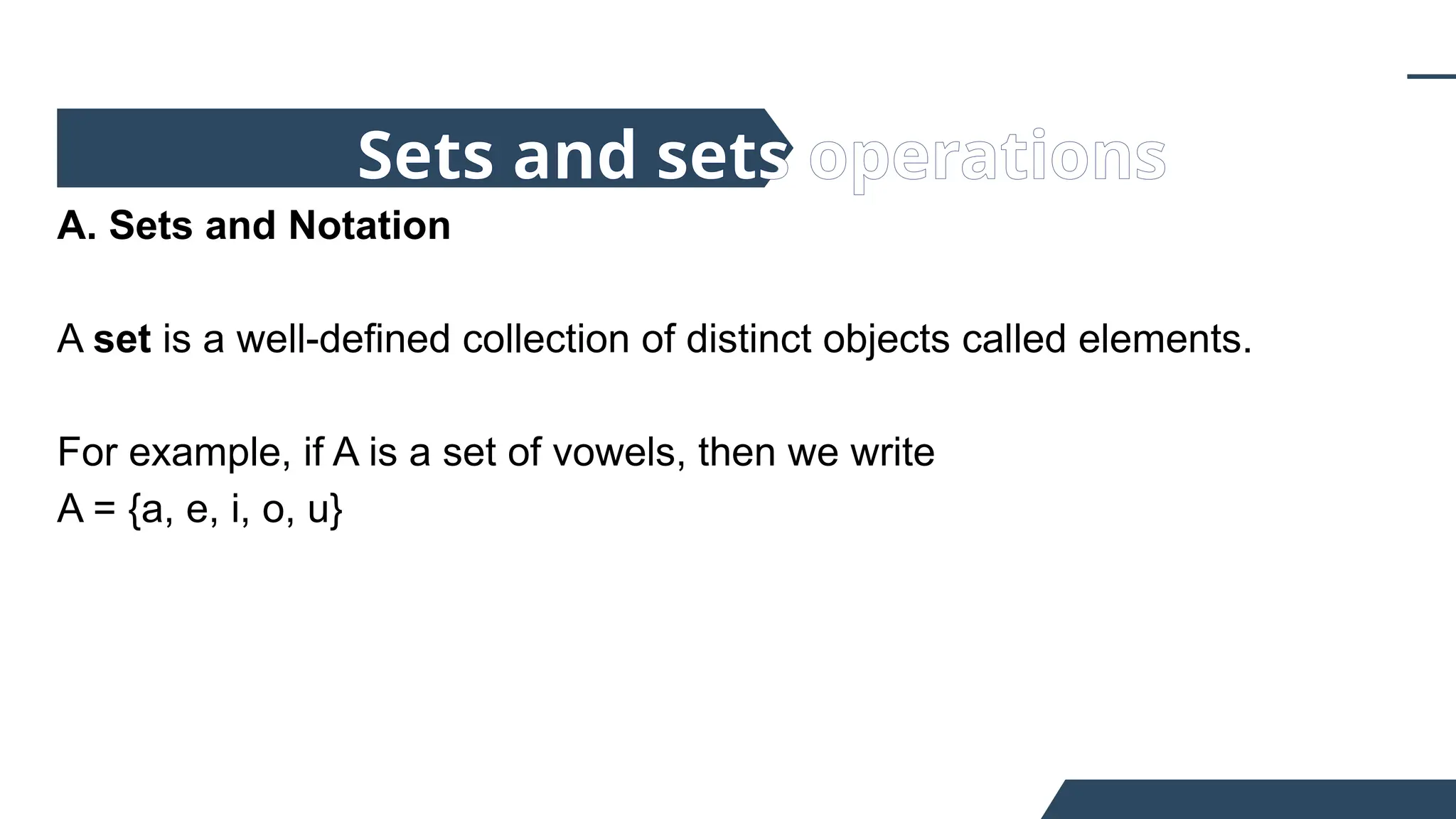 A. Sets and Notation
A set is a well-defined collection of distinct objects called elements.
For example, if A is a set of vowels, then we write
A = {a, e, i, o, u}
Sets and sets operations
 