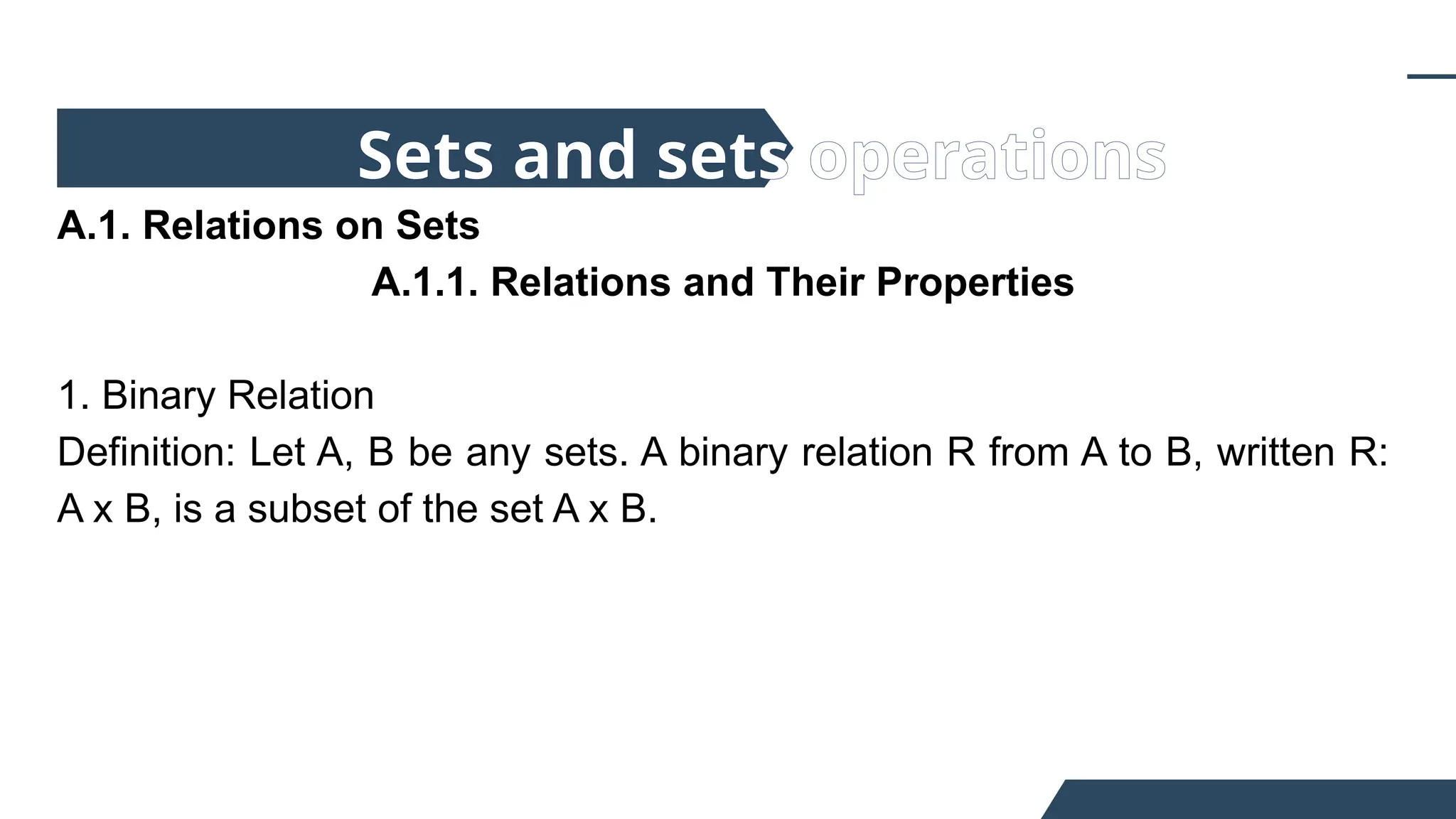 A.1. Relations on Sets
A.1.1. Relations and Their Properties
1. Binary Relation
Definition: Let A, B be any sets. A binary relation R from A to B, written R:
A x B, is a subset of the set A x B.
Sets and sets operations
 