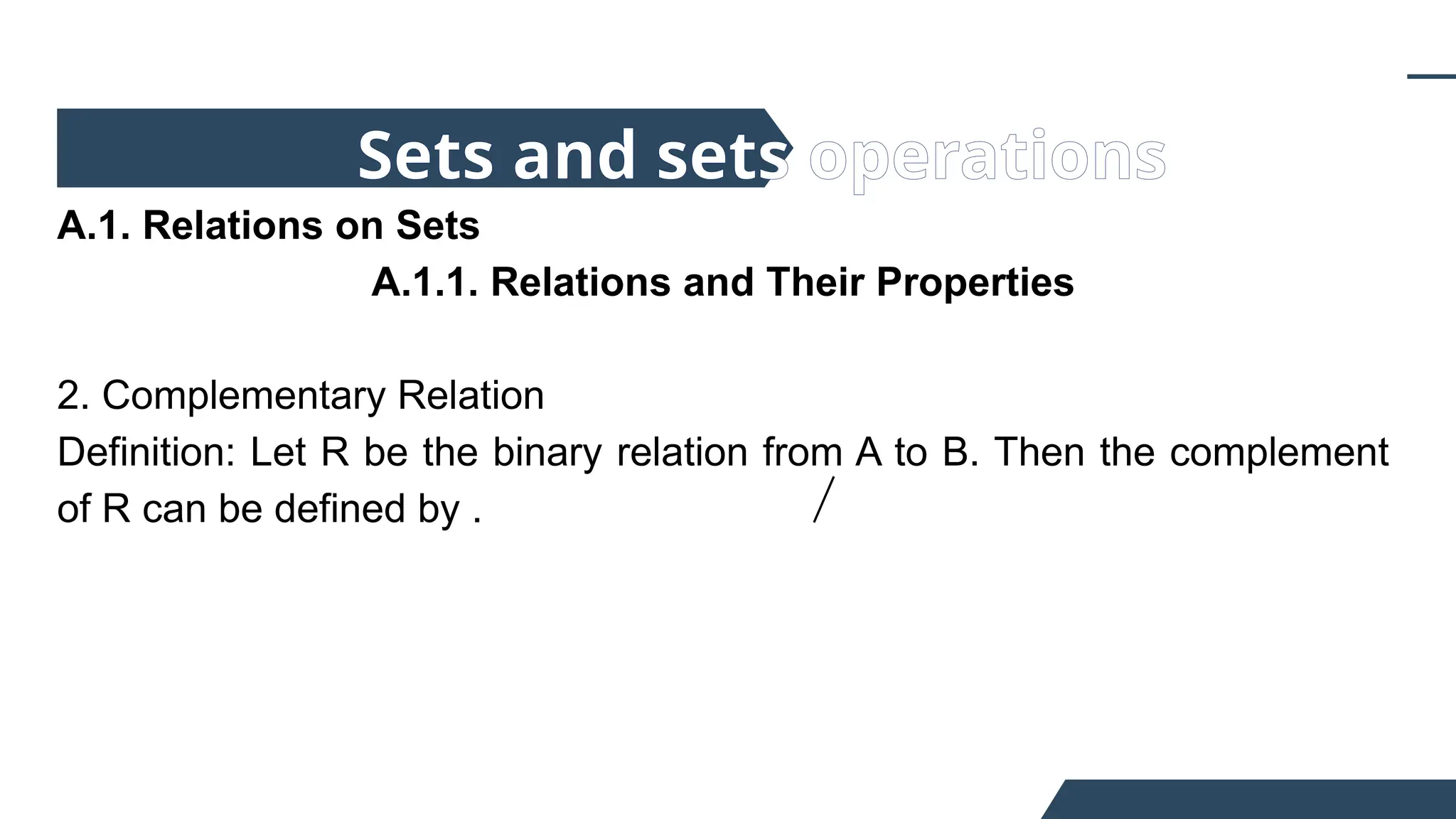 A.1. Relations on Sets
A.1.1. Relations and Their Properties
2. Complementary Relation
Definition: Let R be the binary relation from A to B. Then the complement
of R can be defined by .
Sets and sets operations
 