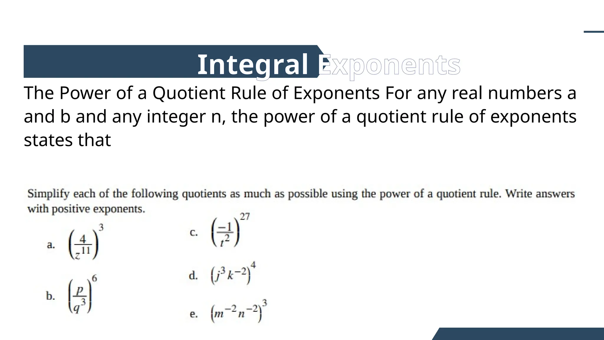 The Power of a Quotient Rule of Exponents For any real numbers a
and b and any integer n, the power of a quotient rule of exponents
states that
Integral Exponents
 