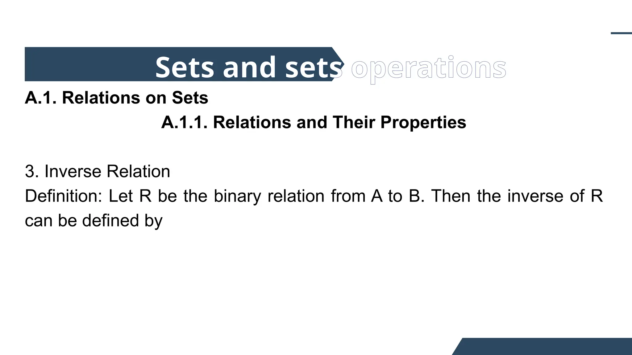 A.1. Relations on Sets
A.1.1. Relations and Their Properties
3. Inverse Relation
Definition: Let R be the binary relation from A to B. Then the inverse of R
can be defined by
Sets and sets operations
 