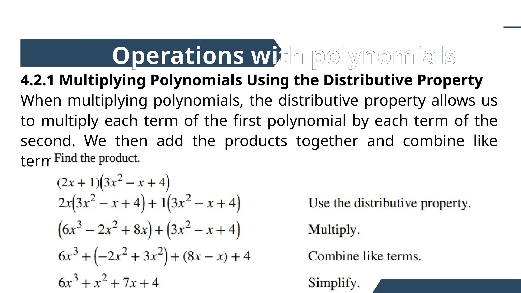 4.2.1 Multiplying Polynomials Using the Distributive Property
When multiplying polynomials, the distributive property allows us
to multiply each term of the first polynomial by each term of the
second. We then add the products together and combine like
terms to simplify.
Operations with polynomials
 