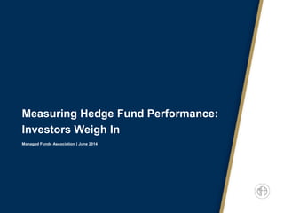 Measuring Hedge Fund Performance:
Investors Weigh In
Managed Funds Association | June 2014
 