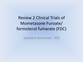 Review 2 Clinical Trials of
  Mometasone Furoate/
formoterol fumarate (FDC)
   Sadudee Boonmee , MD
 