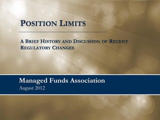 POSITION LIMITS
A BRIEF HISTORY AND DISCUSSION OF RECENT
REGULATORY CHANGES




Managed Funds Association
August 2012
 