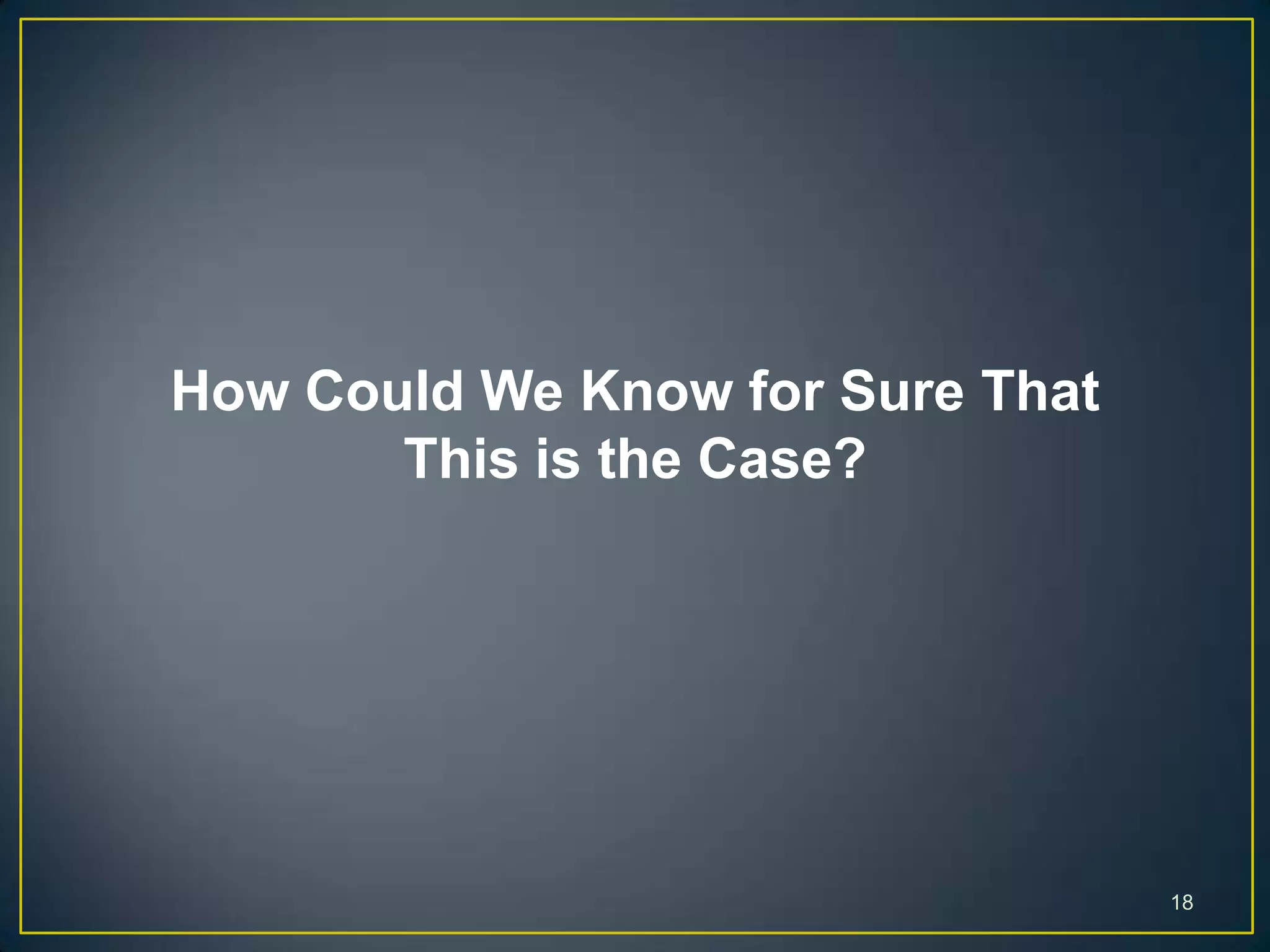 18
How Could We Know for Sure That
This is the Case?
 