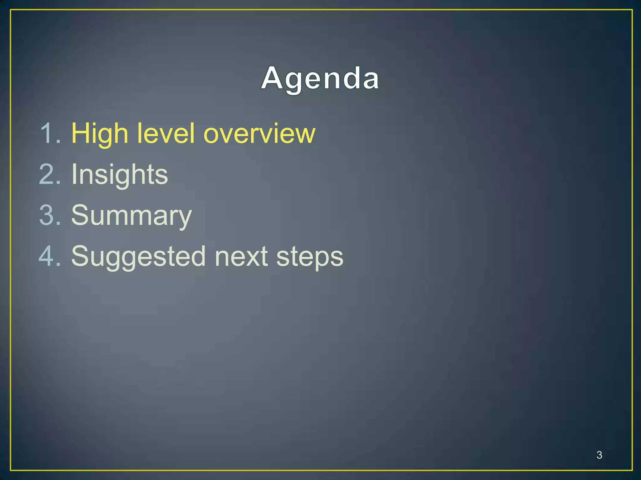 1. High level overview
2. Insights
3. Summary
4. Suggested next steps
3
 
