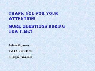THANK YOU FOR YOUR
ATTENTION!
MORE QUESTIONS DURINg
TEA TIME?
Johan Snyman
Tel 021-883 8152
mfa@iafrica.com
 