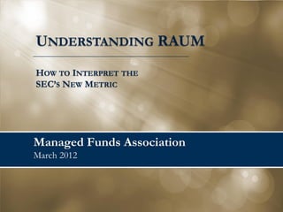 UNDERSTANDING RAUM
HOW TO INTERPRET THE
SEC’S NEW METRIC




Managed Funds Association
March 2012
 