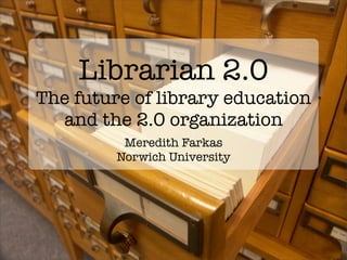 Librarian 2.0
The future of library education
  and the 2.0 organization
          Meredith Farkas
         Norwich University
 