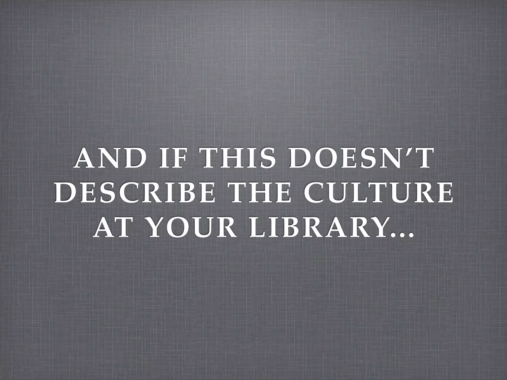 AND IF THIS DOESN’T
DESCRIBE THE CULTURE
  AT YOUR LIBRARY...
 