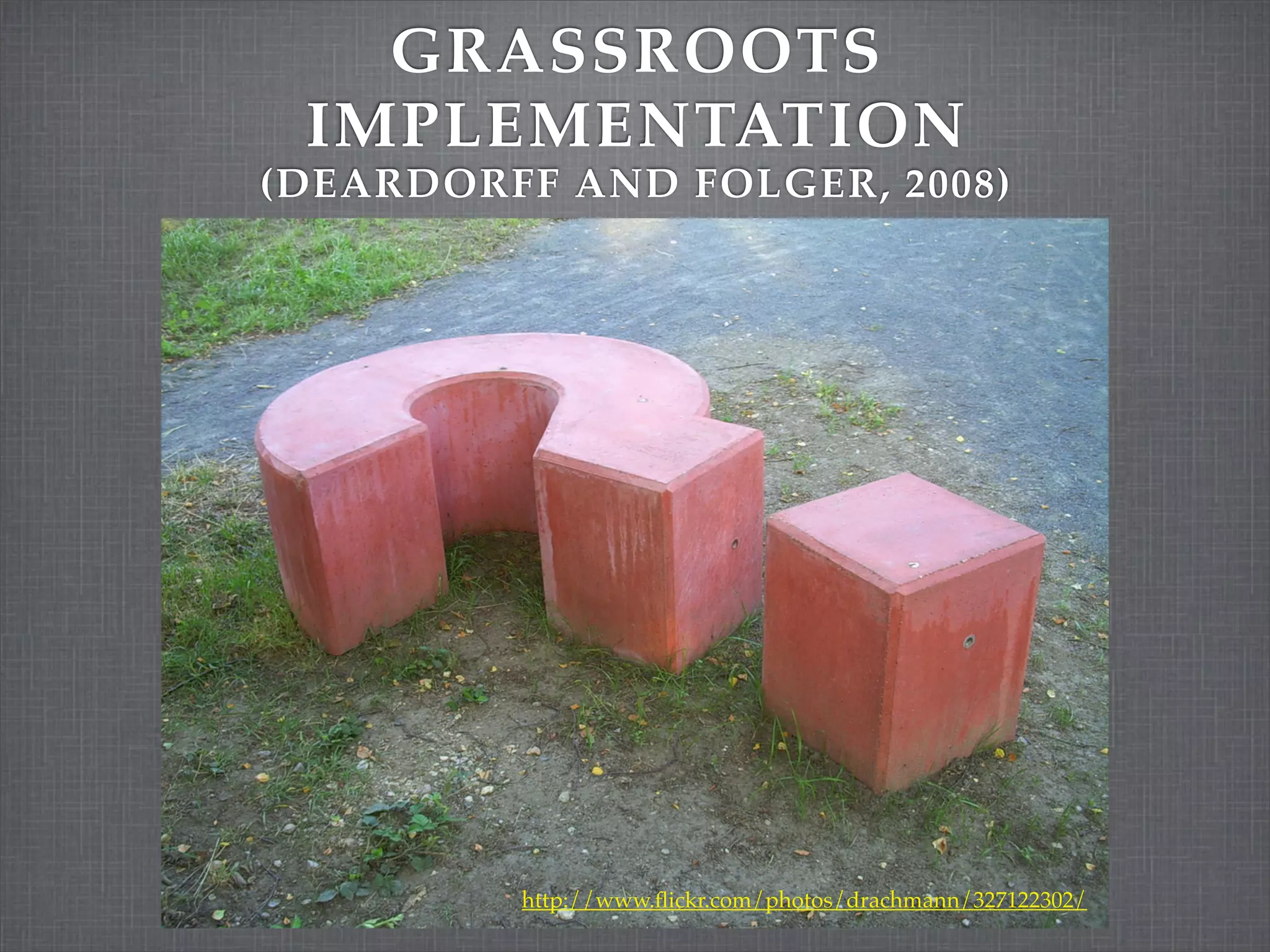 GRASSROOTS
 IMPLEMENTATION
(DEARDORFF AND FOLGER, 2008)




         http://www.ﬂickr.com/photos/drachmann/327122302/
 