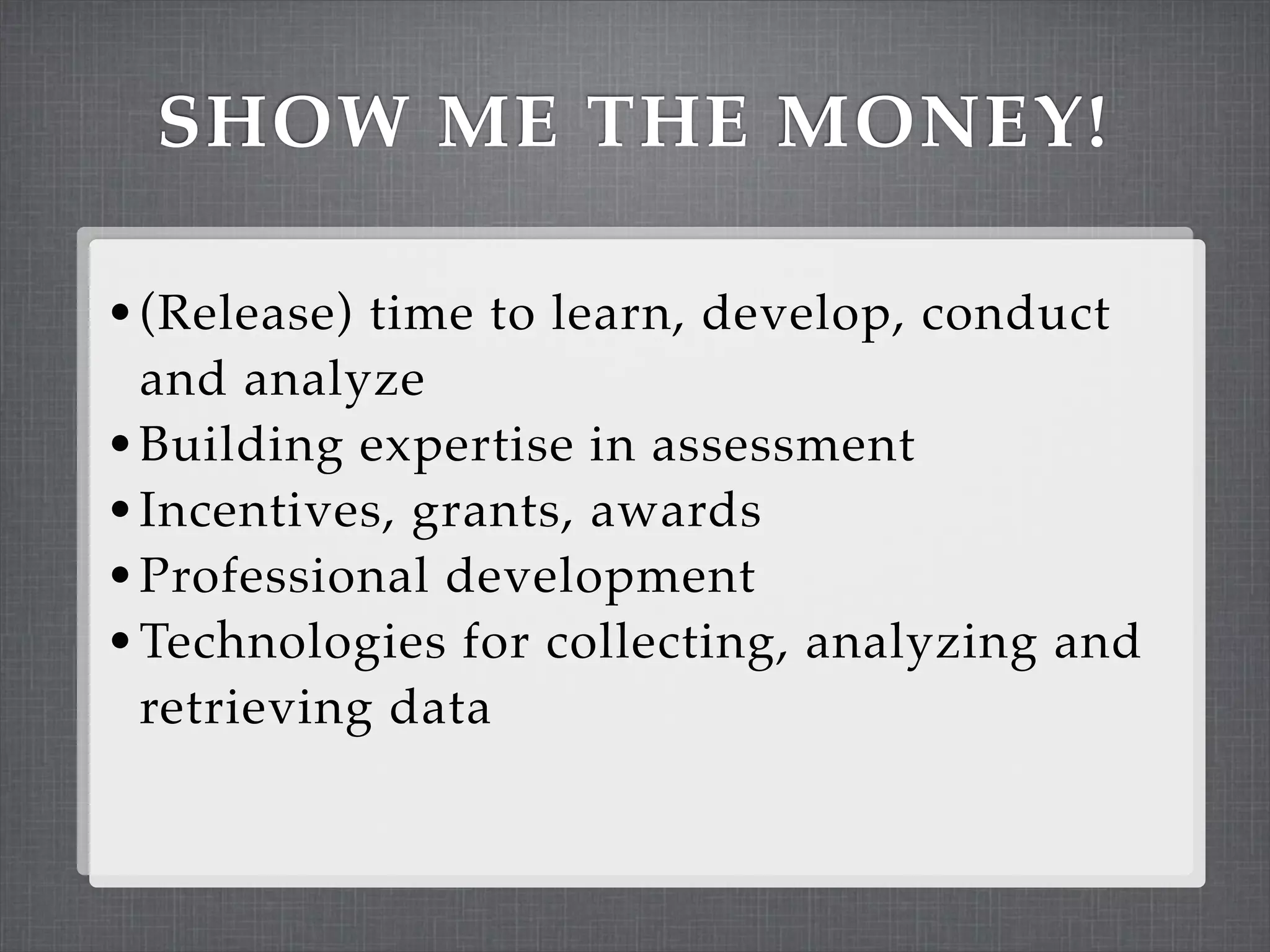 SHOW ME THE MONEY!

• (Release) time to learn, develop, conduct
  and analyze
• Building expertise in assessment
• Incentives, grants, awards
• Professional development
• Technologies for collecting, analyzing and
  retrieving data
 