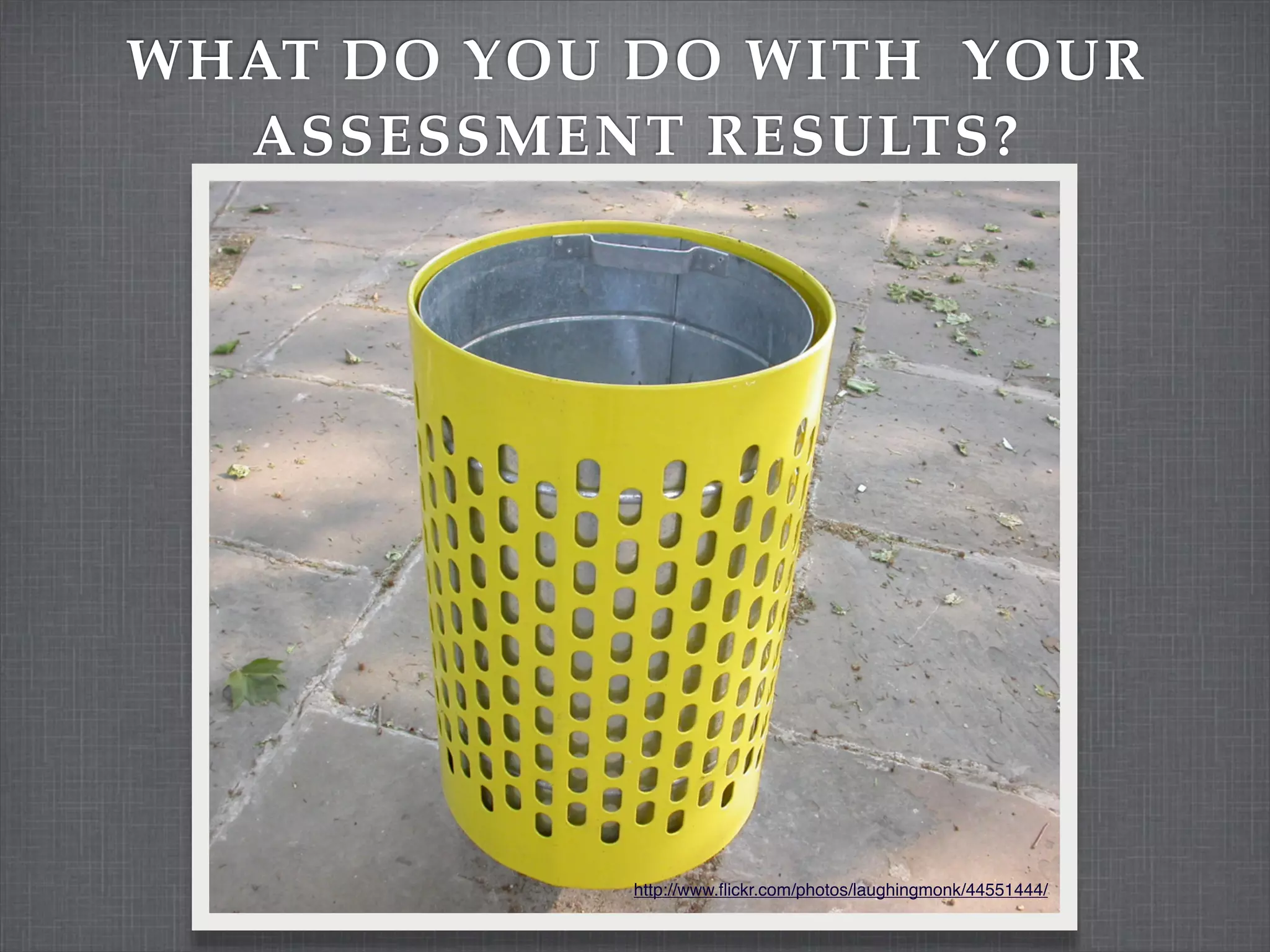 WHAT DO YOU DO WITH YOUR
  ASSESSMENT RESULTS?




           http://www.ﬂickr.com/photos/laughingmonk/44551444/
 