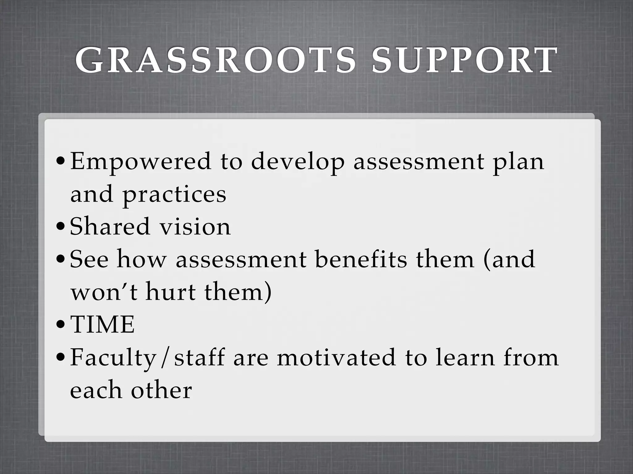 GRASSROOTS SUPPORT

• Empowered to develop assessment plan
  and practices
• Shared vision
• See how assessment benefits them (and
  won’t hurt them)
• TIME
• Faculty/staff are motivated to learn from
  each other
 