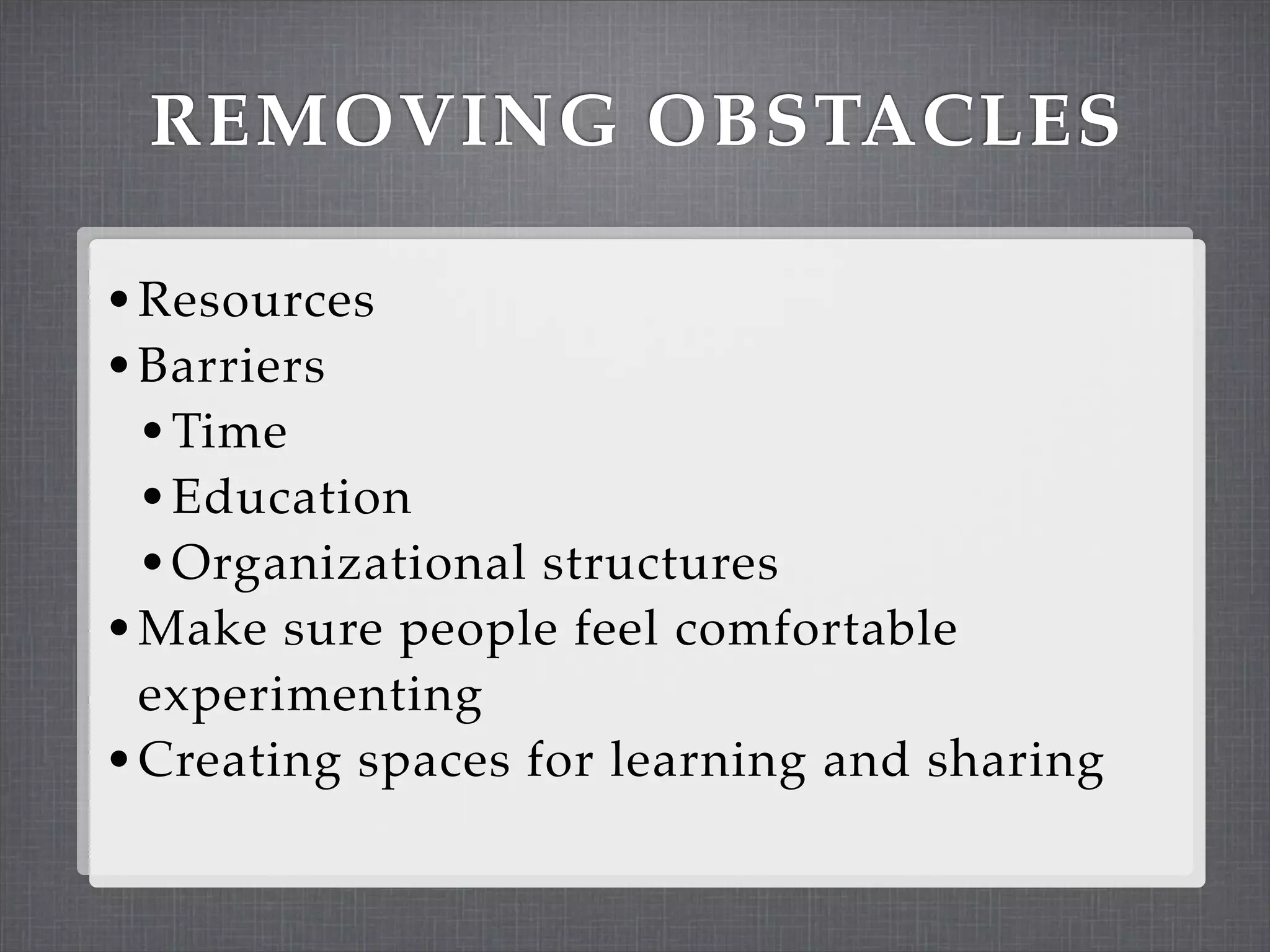REMOVING OBSTACLES

• Resources
• Barriers
  • Time
  • Education
  • Organizational structures
• Make sure people feel comfortable
  experimenting
• Creating spaces for learning and sharing
 