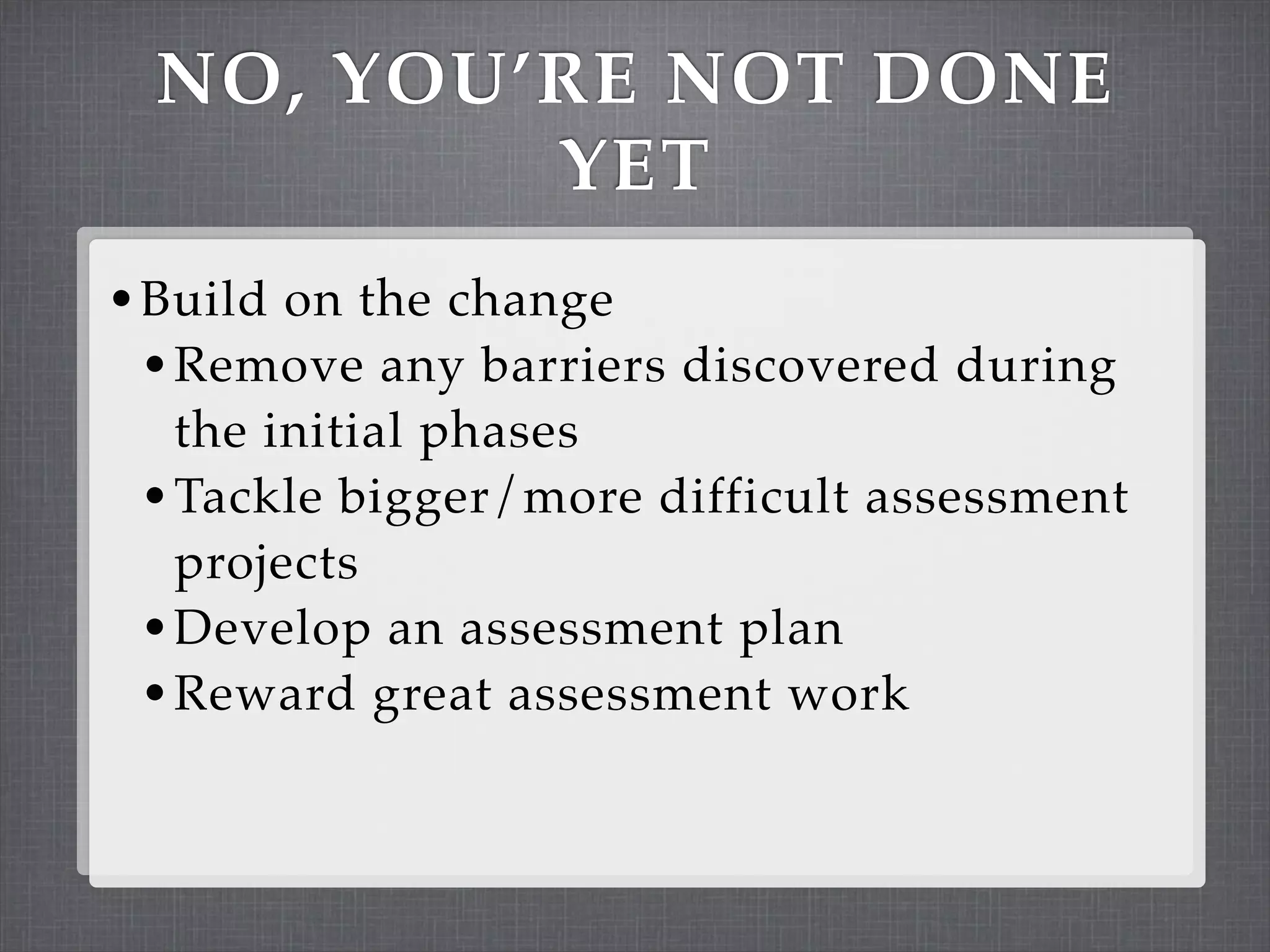NO, YOU’RE NOT DONE
         YET
• Build on the change
  • Remove any barriers discovered during
   the initial phases
 • Tackle bigger/more difficult assessment
   projects
 • Develop an assessment plan
 • Reward great assessment work
 