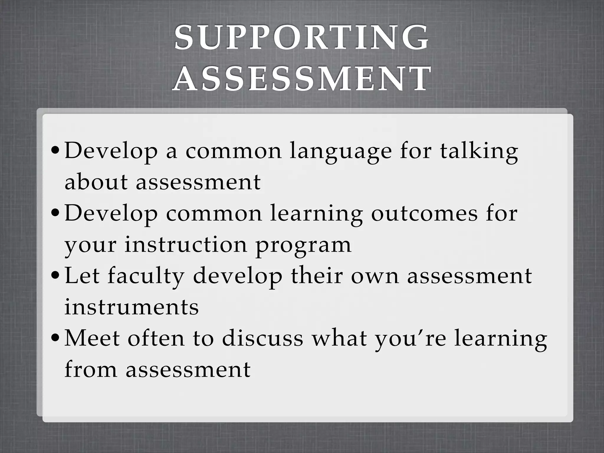 SUPPORTING
          ASSESSMENT
• Develop a common language for talking
  about assessment
• Develop common learning outcomes for
  your instruction program
• Let faculty develop their own assessment
  instruments
• Meet often to discuss what you’re learning
  from assessment
 