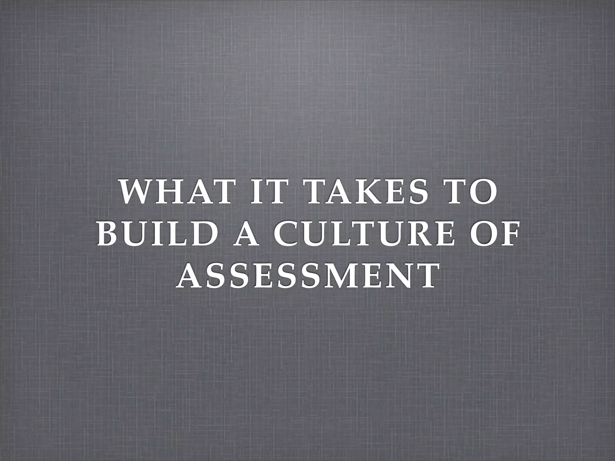 WHAT IT TAKES TO
BUILD A CULTURE OF
   ASSESSMENT
 