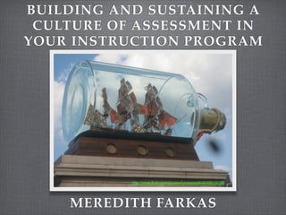 BUILDING AND SUSTAINING A
 CULTURE OF ASSESSMENT IN
YOUR INSTRUCTION PROGRAM




           http://www.flickr.com/photos/londonmatt/4648615038/




    MEREDITH FARKAS
 