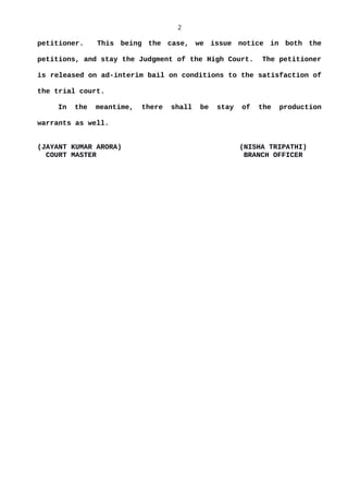 2
petitioner. This being the case, we issue notice in both the
petitions, and stay the Judgment of the High Court. The petitioner
is released on ad-interim bail on conditions to the satisfaction of
the trial court.
In the meantime, there shall be stay of the production
warrants as well.
(JAYANT KUMAR ARORA) (NISHA TRIPATHI)
COURT MASTER BRANCH OFFICER
 