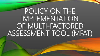 POLICY ON THE
IMPLEMENTATION
OF MULTI-FACTORED
ASSESSMENT TOOL (MFAT)
 