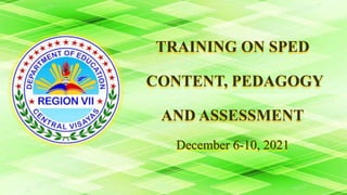 TRAINING ON SPED
CONTENT, PEDAGOGY
AND ASSESSMENT
December 6-10, 2021
 