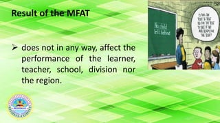 Result of the MFAT
 does not in any way, affect the
performance of the learner,
teacher, school, division nor
the region.
 