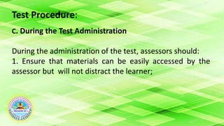 Test Procedure:
C. During the Test Administration
During the administration of the test, assessors should:
1. Ensure that materials can be easily accessed by the
assessor but will not distract the learner;
 