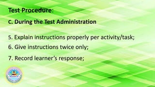Test Procedure:
C. During the Test Administration
5. Explain instructions properly per activity/task;
6. Give instructions twice only;
7. Record learner’s response;
 