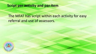 Script per activity and per item
The MFAT has script within each activity for easy
referral and use of assessors.
 