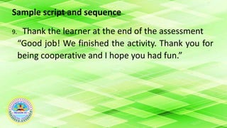 Sample script and sequence
9. Thank the learner at the end of the assessment
“Good job! We finished the activity. Thank you for
being cooperative and I hope you had fun.”
 