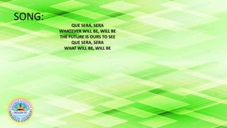 SONG:
QUE SERA, SERA
WHATEVER WILL BE, WILL BE
THE FUTURE IS OURS TO SEE
QUE SERA, SERA
WHAT WILL BE, WILL BE
 