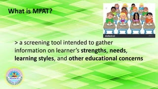 What is MFAT?
> a screening tool intended to gather
information on learner’s strengths, needs,
learning styles, and other educational concerns
 