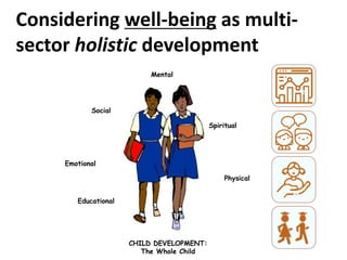 CHILD DEVELOPMENT:
The Whole Child
Physical
Mental
Emotional
Social
Spiritual
Educational
Considering well-being as multi-
sector holistic development
 