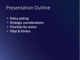 2
Presentation Outline
• Policy setting
• Strategic considerations
• Priorities for action
• Pātai & Kōrero
 