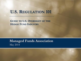 Managed Funds Association August 2014 
U.S. REGULATION 101 
GUIDE TO U.S. OVERSIGHT OF THE HEDGE FUND INDUSTRY  