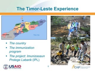 The Timor-Leste Experience
 The country
 The immunization
program
 The project: Imunizasaun
Protege Labarik (IPL)
6
 