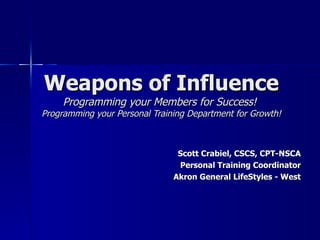 Weapons of Influence Programming your Members for Success!  Programming your Personal Training Department for Growth! Scott Crabiel, CSCS, CPT-NSCA Personal Training Coordinator Akron General LifeStyles - West 