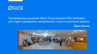 Программные решения Micro Focus (ранее HPE Software)
для задач резервного копирования и восстановления данных
Юрий Яшкин
Юрий Яшкин
 