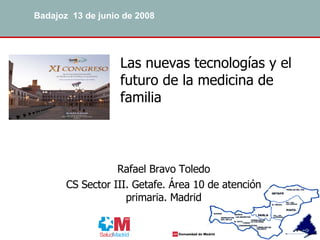 Las nuevas tecnologías y el futuro de la medicina de familia Rafael Bravo Toledo CS Sector III. Getafe. Área 10 de atención primaria. Madrid Badajoz  13 de junio de 2008 