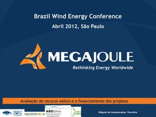 Brazil Wind Energy Conference
                 Abril 2012, São Paulo




                            Rethinking Energy Worldwide




Avaliação de recurso eólico e o financiamento dos projetos

                                          Miguel de Vasconcelos Ferreira
 
