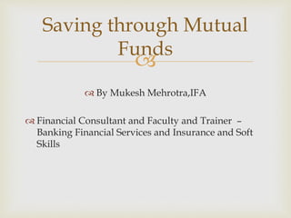 
 By Mukesh Mehrotra,IFA
 Financial Consultant and Faculty and Trainer –
Banking Financial Services and Insurance and Soft
Skills
Saving through Mutual
Funds
 