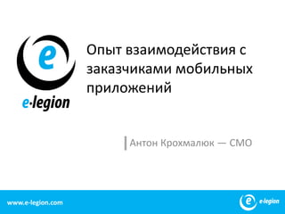 Опыт взаимодействия с
                   заказчиками мобильных
                   приложений


                        Антон Крохмалюк — CMO




www.e-legion.com                                1
 