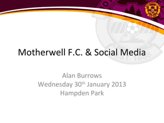 Motherwell F.C. & Social Media

          Alan Burrows
    Wednesday 30th January 2013
         Hampden Park
 