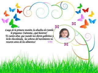 Luego de la primera reunión, la abuelita de Camila le pregunta: Cuéntame, ¿qué hicieron?  Te cuento abue, que cuando nos dieron galletitas y  leche chocolatada,  las señoras del movimiento no rezaron antes de los alimentos!  UPS 