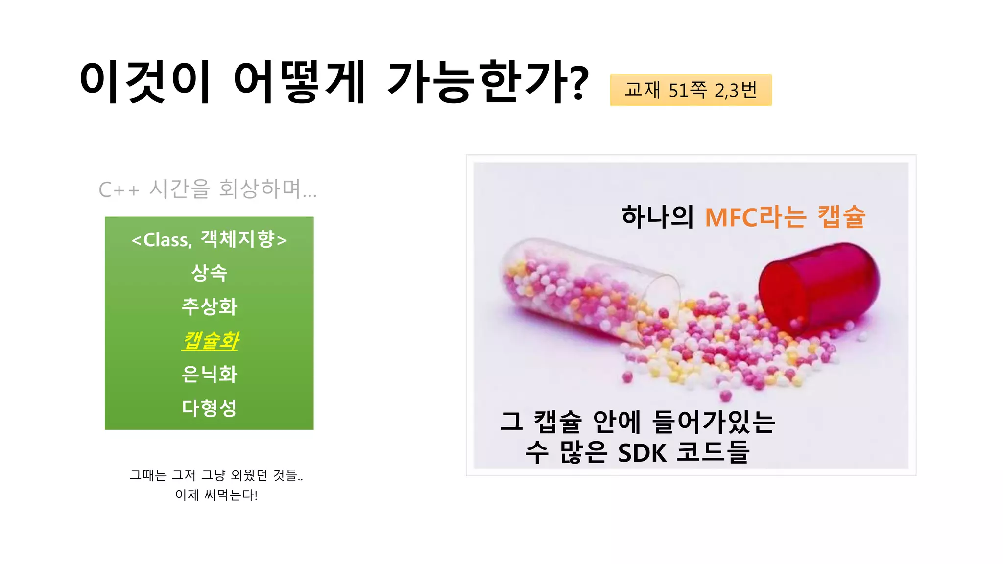 이것이 어떻게 가능한가?
C++ 시간을 회상하며…
<Class, 객체지향>
상속
추상화
캡슐화
은닉화
다형성
그때는 그저 그냥 외웠던 것들..
이제 써먹는다!
하나의 MFC라는 캡슐
그 캡슐 안에 들어가있는
수 많은 SDK 코드들
교재 51쪽 2,3번
 